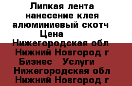 Липкая лента, нанесение клея, алюминиевый скотч › Цена ­ 50 - Нижегородская обл., Нижний Новгород г. Бизнес » Услуги   . Нижегородская обл.,Нижний Новгород г.